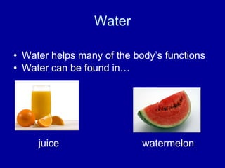Water Water helps many of the body’s functions Water can be found in… juice    watermelon 