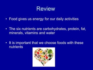 Review  Food gives us energy for our daily activities The six nutrients are carbohydrates, protein, fat, minerals, vitamins and water It is important that we choose foods with these nutrients 