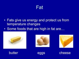 Fat Fats give us energy and protect us from temperature changes Some foods that are high in fat are… butter  eggs   cheese 