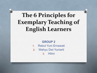 The 6 Principles for
Exemplary Teaching of
English Learners
GROUP 2
1. Rebut Yuni Ernawati
2. Wahyu Dwi Yuniarti
3. Hilmi
 