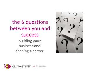 the 6 questions
between you and
     success
    building your
    business and
  shaping a career
 