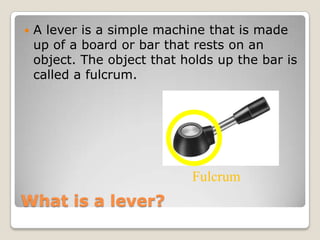 Why do we use levers?
 Levers are used to make moving heavy
objects much easier by using less force.
Fulcrum
 