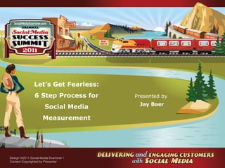 Let’s Get Fearless: 6 Step Process for Social Media Measurement Presented by  Jay Baer Design ©2011 Social Media Examiner •  Content Copyrighted by Presenter 