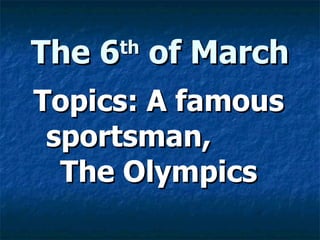 The 6 th  of March Topics: A famous sportsman,  The Olympics 
