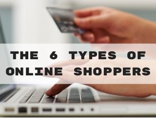 The 6 Types of
Online Shoppers
 