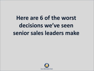 Here are 6 of the worst
      decisions we’ve seen
    senior sales leaders make




4
 