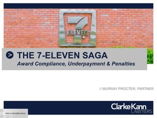 THE 7-ELEVEN SAGA
Award Compliance, Underpayment & Penalties
// MURRAY PROCTER, PARTNER
WWW.CLARKEKANN.COM.AU
 