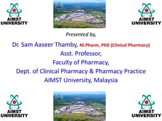 Presented by,
Dr. Sam Aaseer Thamby, M.Pharm, PhD (Clinical Pharmacy)
Asst. Professor,
Faculty of Pharmacy,
Dept. of Clinical Pharmacy & Pharmacy Practice
AIMST University, Malaysia
 