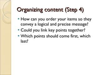 Organizing content (Step 4) How can you order your items so they convey a logical and precise message? Could you link key points together? Which points should come first, which last? 