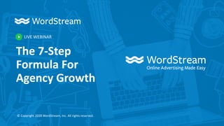 LIVE WEBINAR
© Copyright 2018 WordStream, Inc. All rights reserved.
The 7-Step
Formula For
Agency Growth
 
