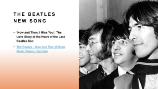 T H E B E AT L E S
N E W S O N G
• ‘Now and Then, I Miss You’: The
Love Story at the Heart of the Last
Beatles Son
• The Beatles - Now And Then (Official
Music Video) - YouTube
 
