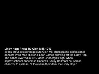 Lindy Hop: Photo by Gjon Mili, 1943 In this artful, exuberant picture Gjon Mili photographs professional dancers Willa Mae...