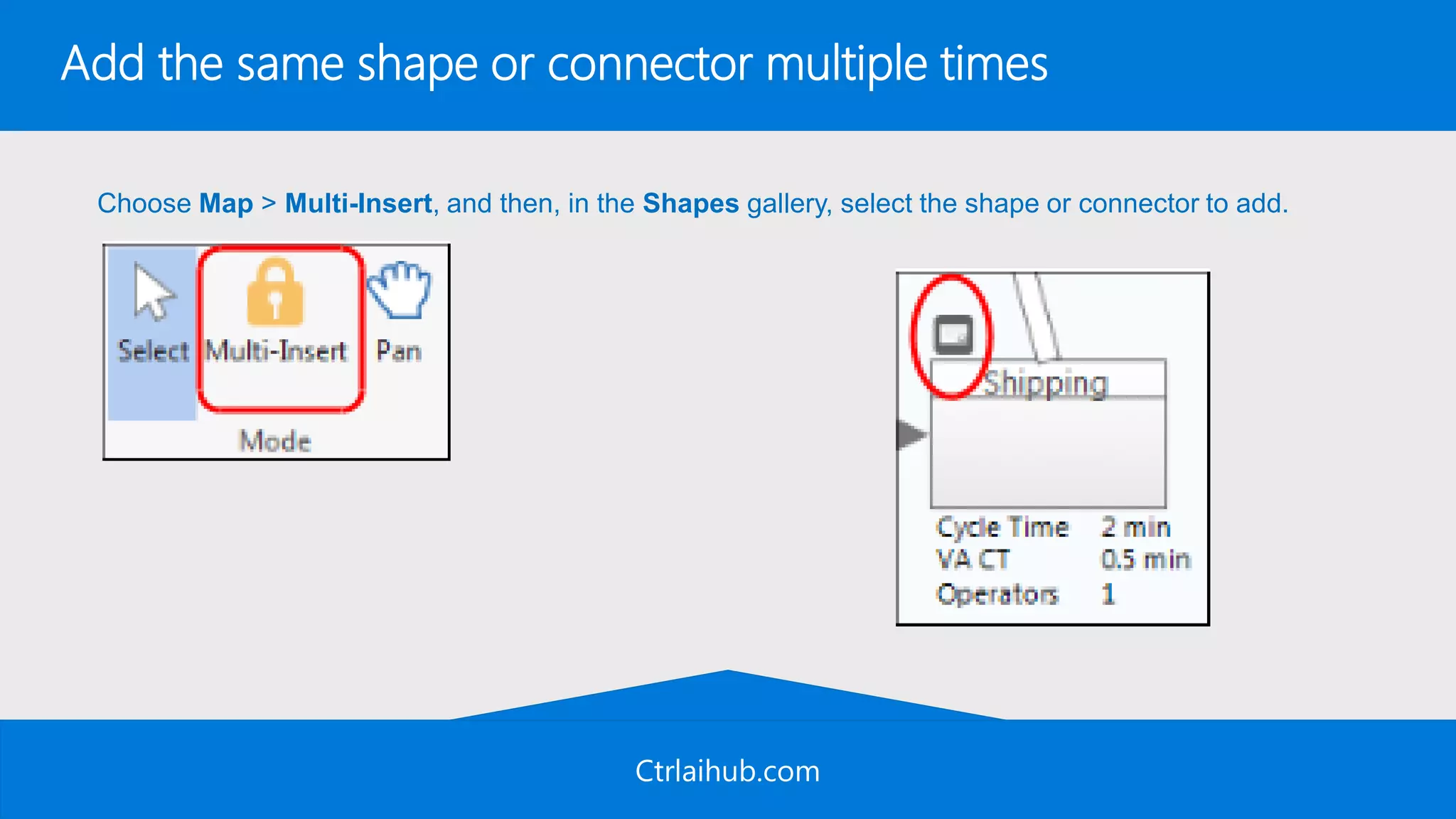 Ctrlaihub.com
Add the same shape or connector multiple times
Choose Map > Multi-Insert, and then, in the Shapes gallery, select the shape or connector to add.
 