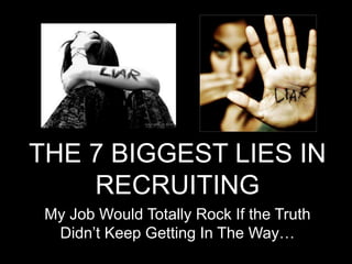 THE 7 BIGGEST LIES IN
RECRUITING
My Job Would Totally Rock If the Truth
Didn’t Keep Getting In The Way…
 