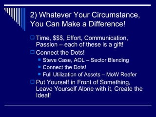 2) Whatever Your Circumstance, You Can Make a Difference! Time, $$$, Effort, Communication, Passion – each of these is a gift! Connect the Dots! Steve Case, AOL – Sector Blending Connect the Dots! Full Utilization of Assets – MoW Reefer Put Yourself in Front of Something, Leave Yourself Alone with it, Create the Ideal! 
