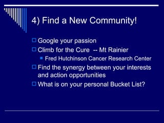 4) Find a New Community! Google your passion Climb for the Cure  -- Mt Rainier Fred Hutchinson Cancer Research Center Find the synergy between your interests and action opportunities What is on your personal Bucket List? 