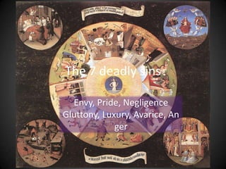 The 7 deadly sins
Envy, Pride, Negligence
Gluttony, Luxury, Avarice, An
ger
 
