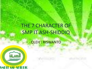 THE 7 CHARACTER OF
SMP IT ASH-SHIDDIQ
OLEH : RISWANTO

 