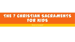 THE 7 CHRISTIAN SACRAMENTS
FOR KIDS
BriannaCampbell
 