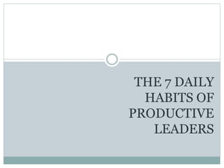 THE 7 DAILY
HABITS OF
PRODUCTIVE
LEADERS
 