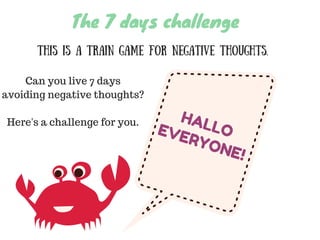 The 7 days challenge
This is a train game for negative thoughts.
HALLOEVERYONE!
Can you live 7 days
avoiding negative thoughts?
Here's a challenge for you.
 