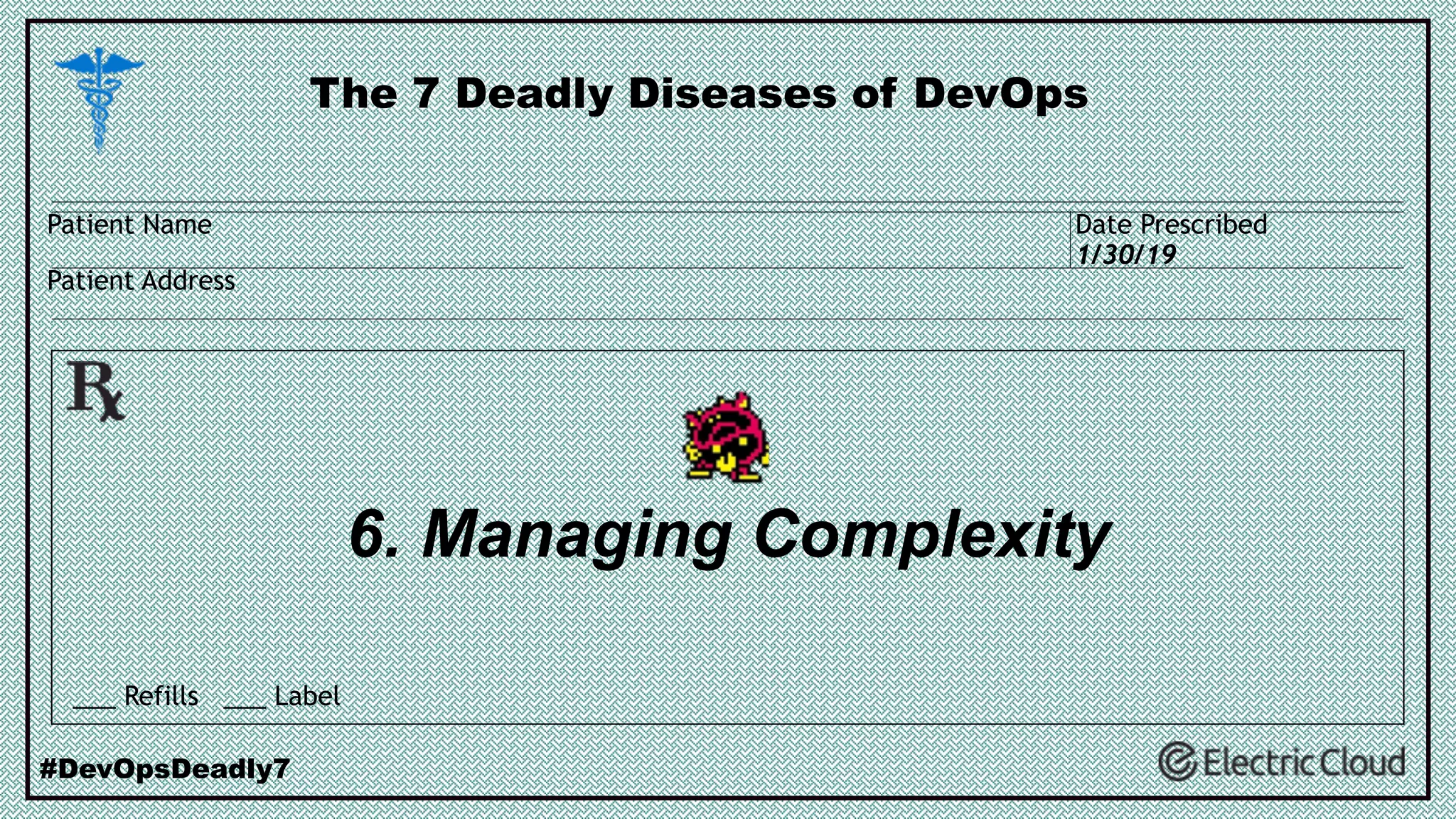 6. Managing Complexity
The 7 Deadly Diseases of DevOps
#DevOpsDeadly7
___ Refills ___ Label
Patient Name
Patient Address
Date Prescribed
1/30/19
 