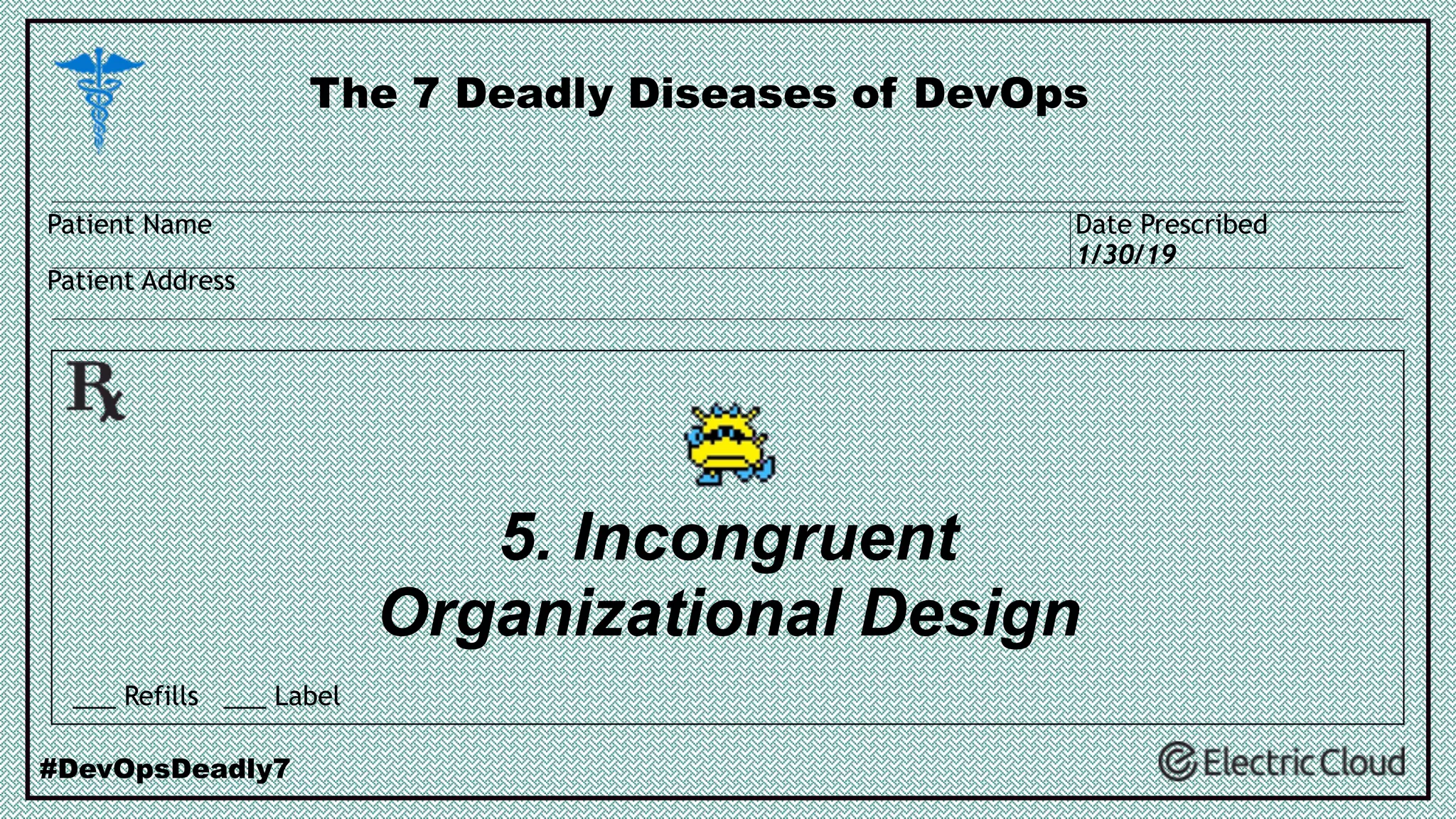 5. Incongruent
Organizational Design
The 7 Deadly Diseases of DevOps
#DevOpsDeadly7
___ Refills ___ Label
Patient Name
Patient Address
Date Prescribed
1/30/19
 