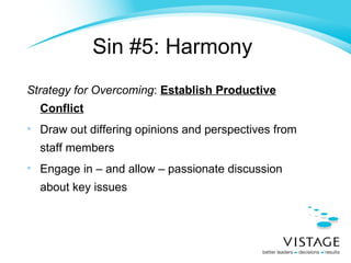 Sin #5: Harmony   Strategy for Overcoming :  Establish Productive Conflict Draw out differing opinions and perspectives from staff members Engage in – and allow – passionate discussion about key issues 
