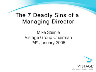 The 7 Deadly Sins of a  Managing Director Mike Steinle Vistage Group Chairman 24 th  January 2008 