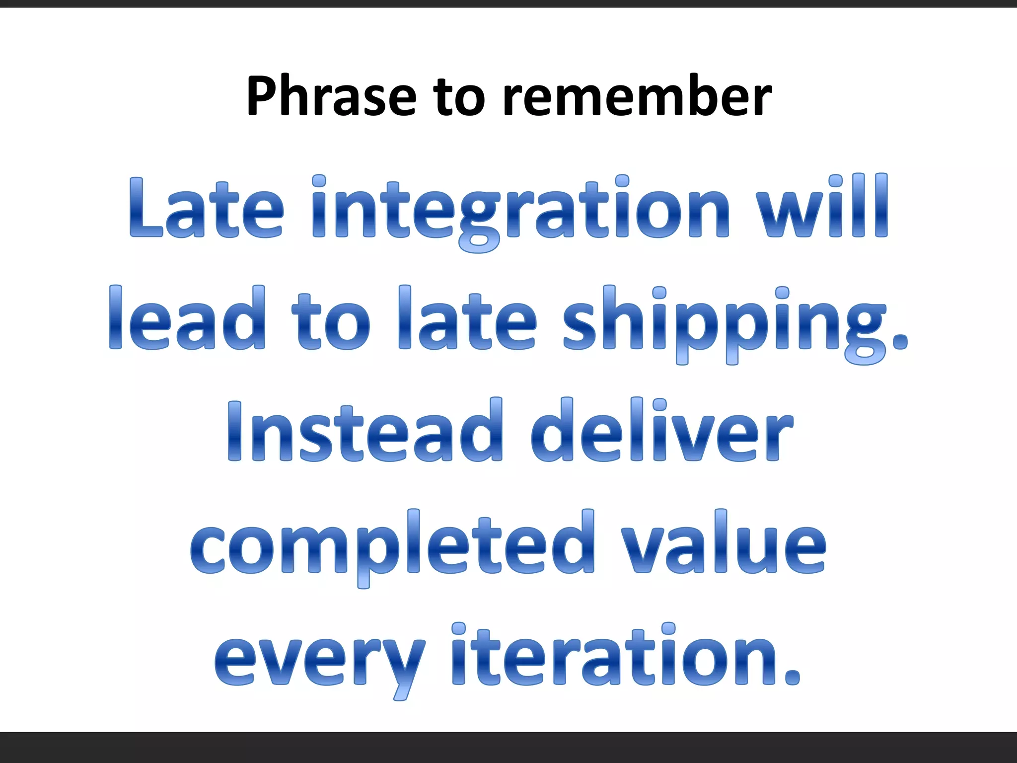 Phrase to rememberLate integration will lead to late shipping.  Instead deliver completed value every iteration.