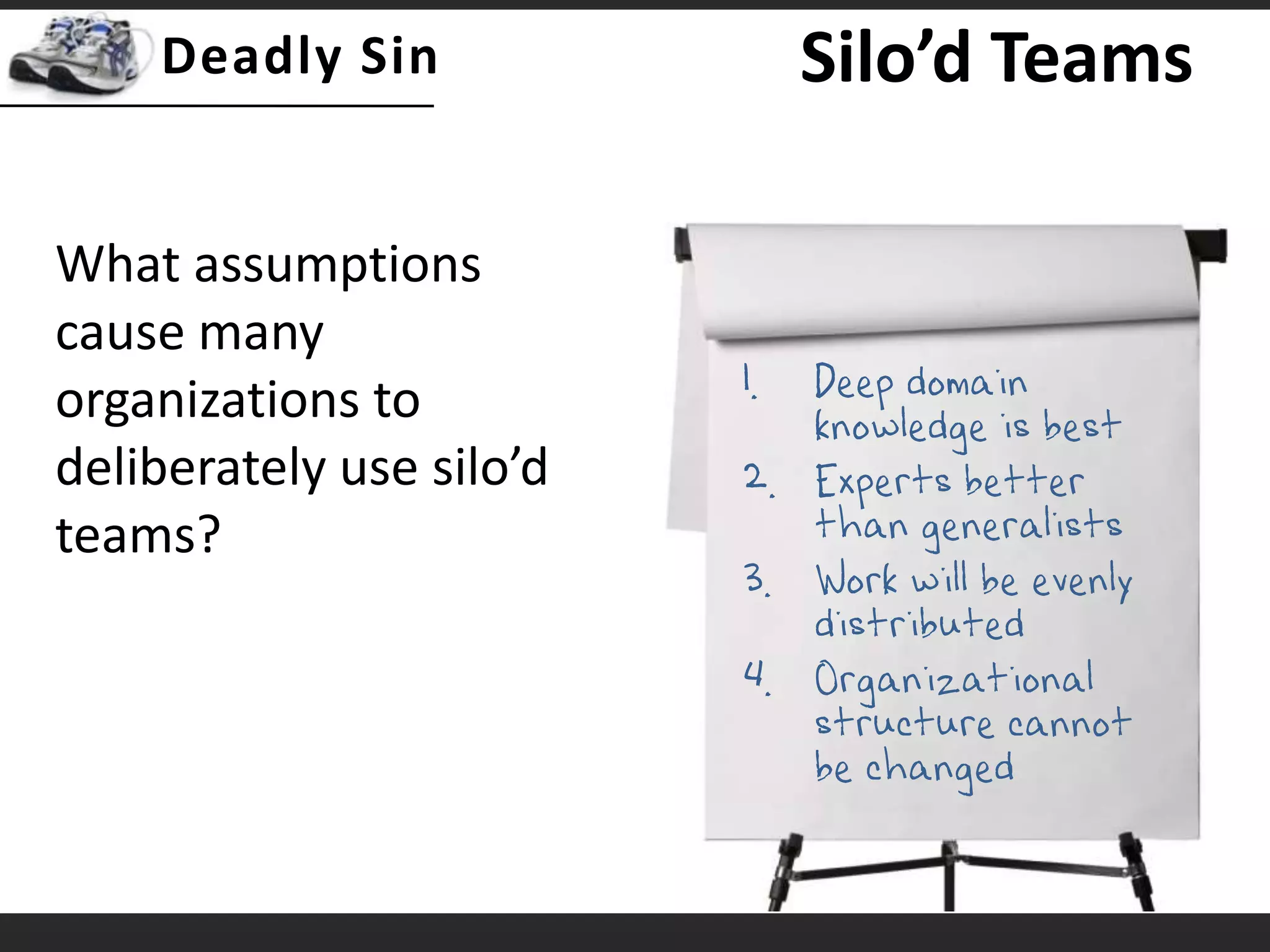Silo’d TeamsDeep domain knowledge is bestExperts better than generalistsWork will be evenly distributedOrganizational structure cannot be changedWhat assumptions cause many organizations to deliberately use silo’d teams?