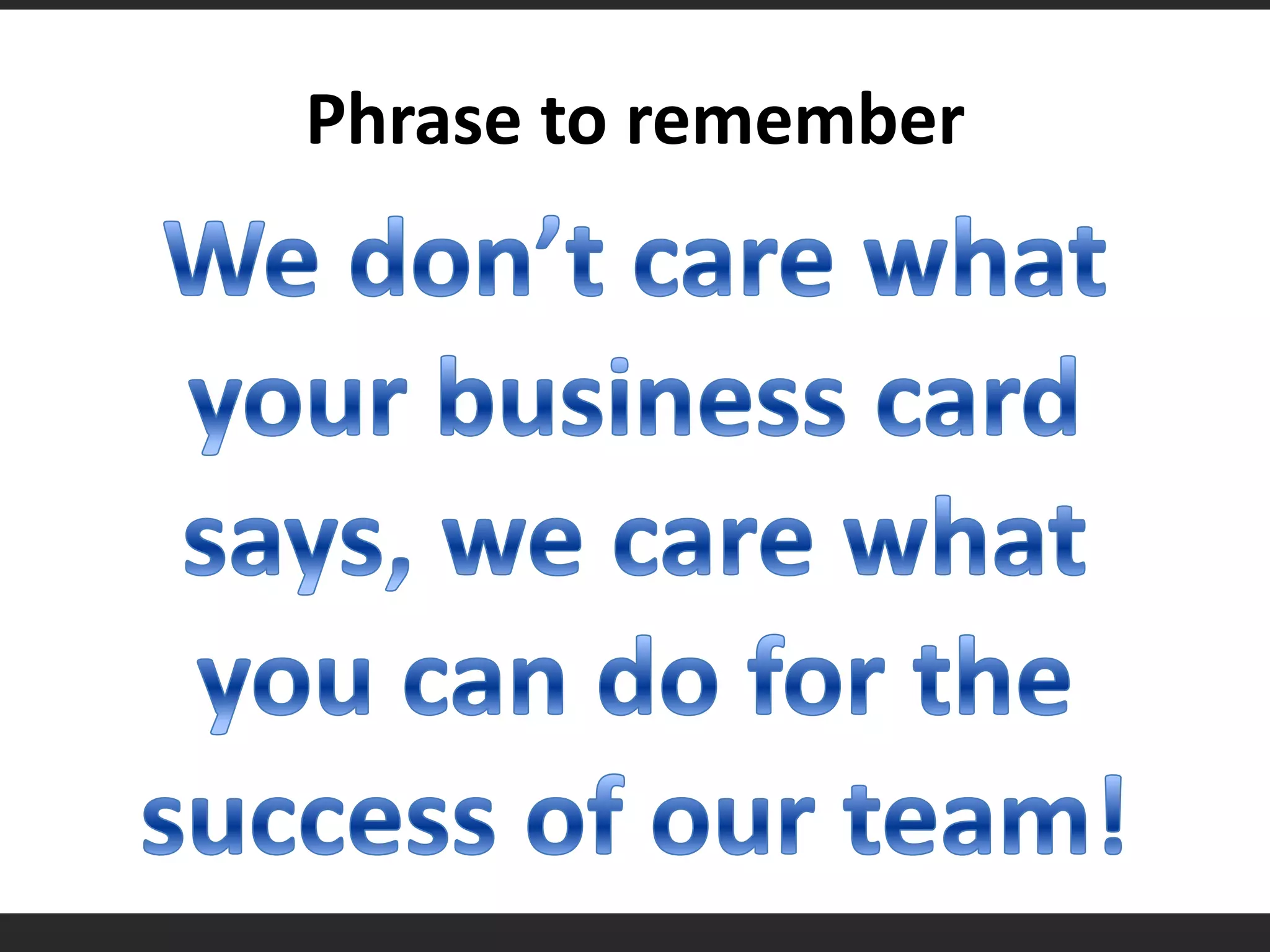 Phrase to rememberWe don’t care what your business card says, we care what you can do for the success of our team!
