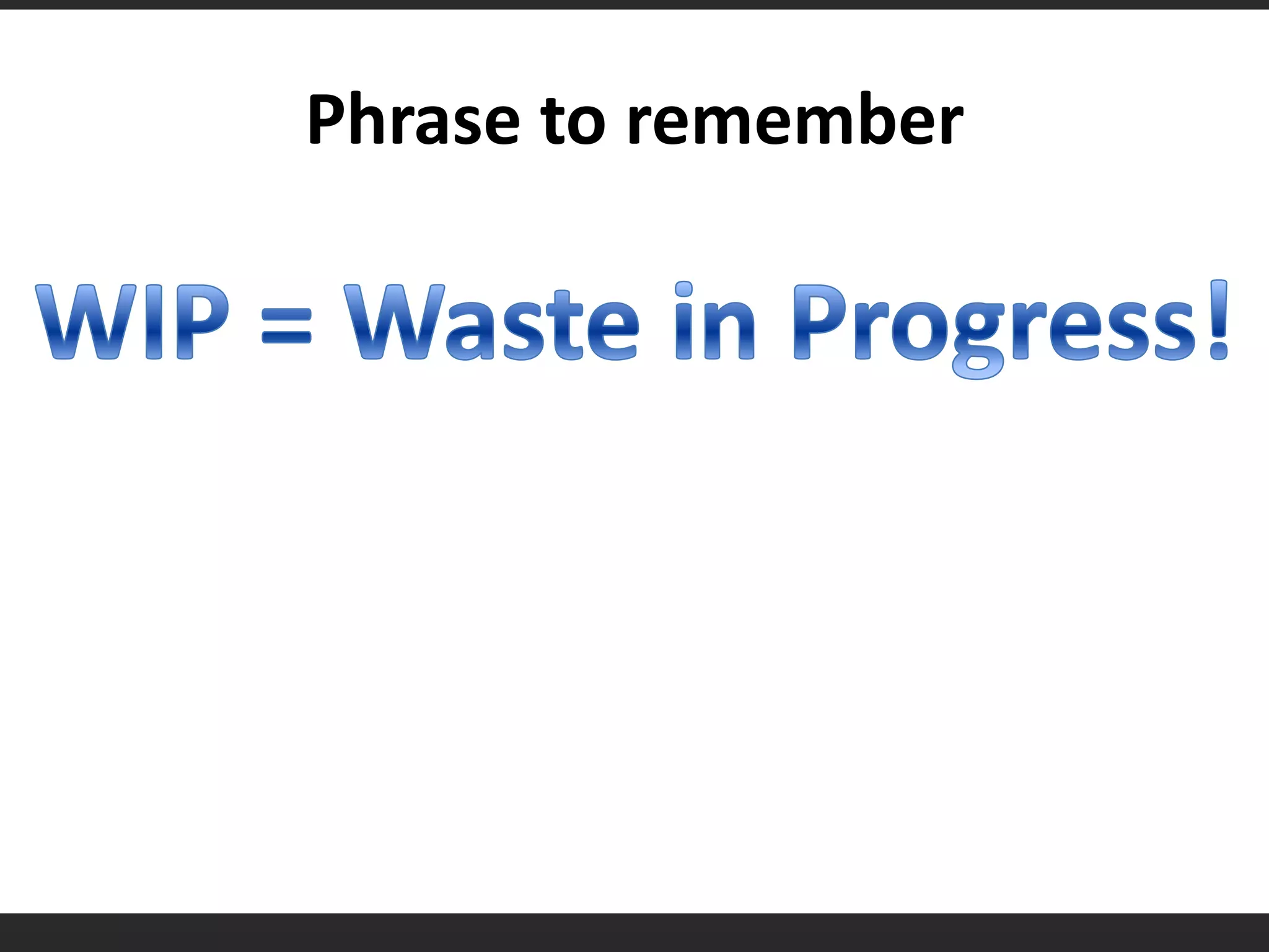 Phrase to rememberWIP = Waste in Progress!