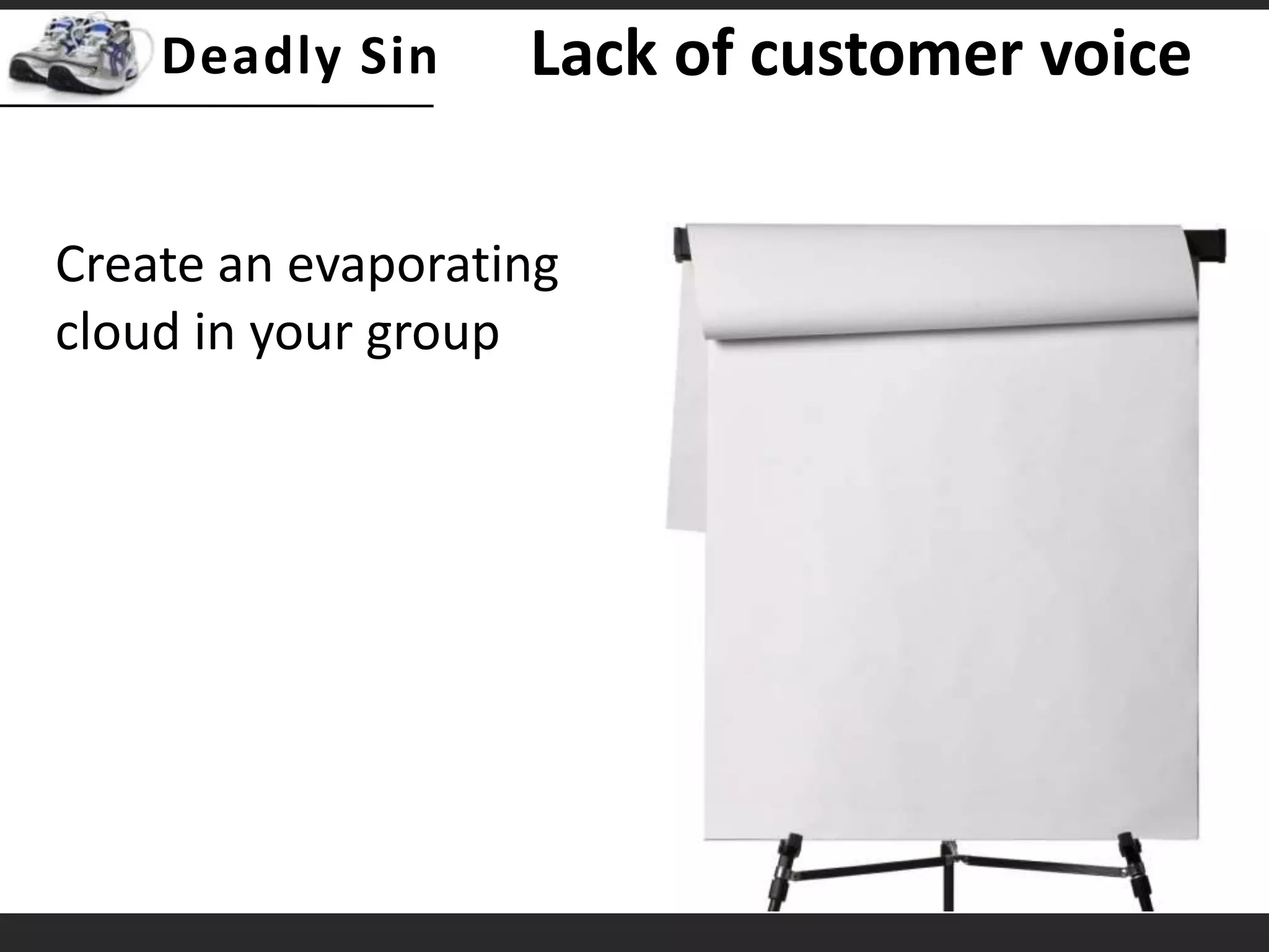 Lack of customer voiceCreate an evaporating cloud in your group