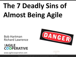 The 7 Deadly Sins of Almost Being Agile Bob Hartman Richard Lawrence www.agilecooperative.com Presentation Copyright © 2009, Agile For All, LLC. and Humanizing Work.  All rights reserved. 