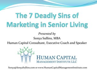 The 7 Deadly Sins of Marketing in Senior Living Presented by  Sonya Sullins, MBA Human Capital Consultant, Executive Coach and Speaker Sonya@SonyaSullins.com or www.HumanCapitalManagementInstitute.com 
