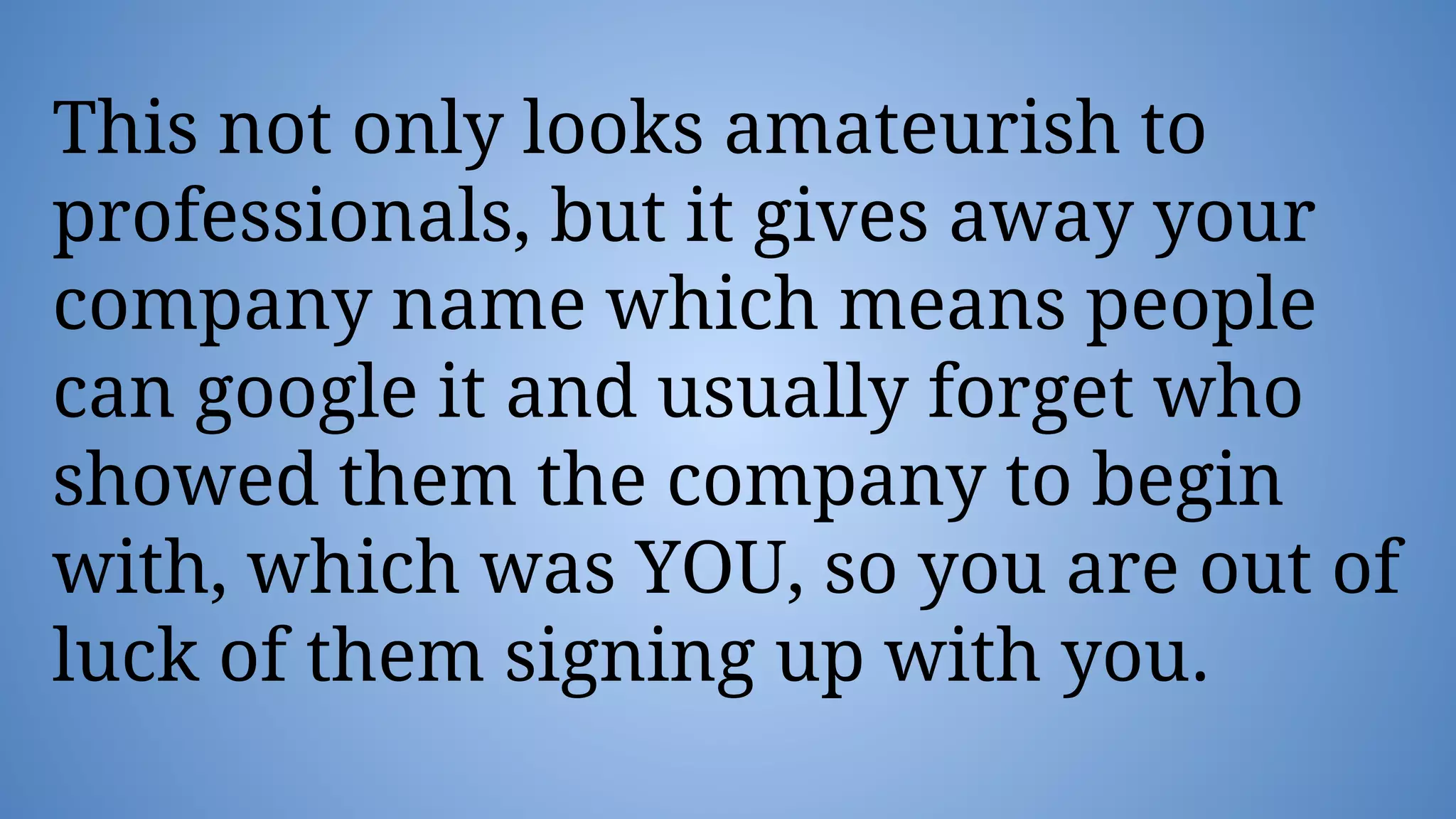 This not only looks amateurish to
professionals, but it gives away your
company name which means people
can google it and usually forget who
showed them the company to begin
with, which was YOU, so you are out of
luck of them signing up with you.
 