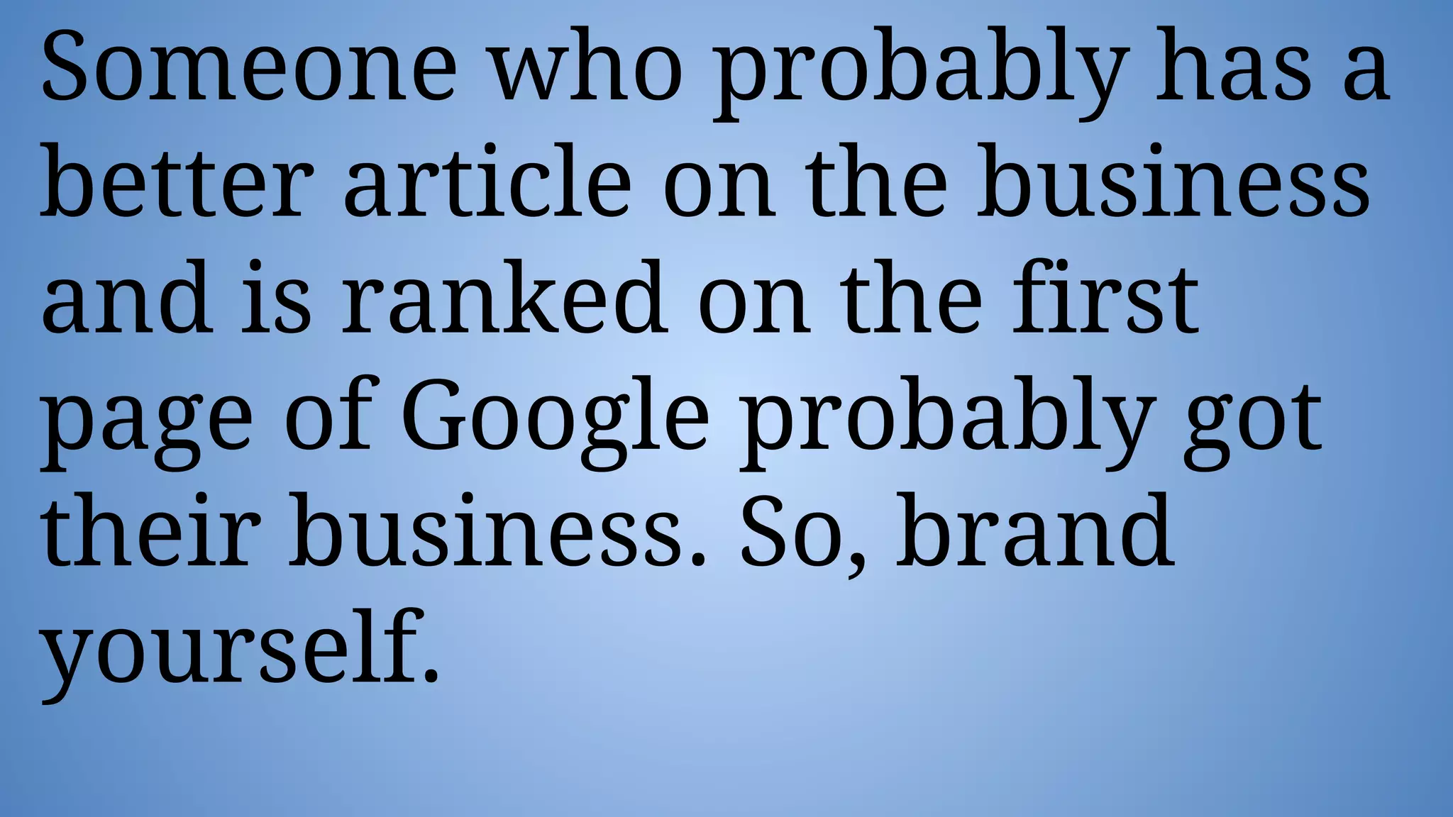 Someone who probably has a
better article on the business
and is ranked on the first
page of Google probably got
their business. So, brand
yourself.
 