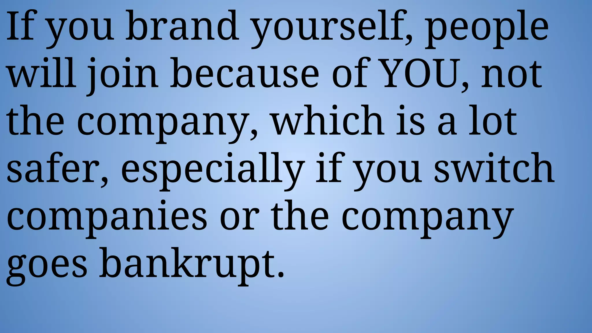 If you brand yourself, people
will join because of YOU, not
the company, which is a lot
safer, especially if you switch
companies or the company
goes bankrupt.
 
