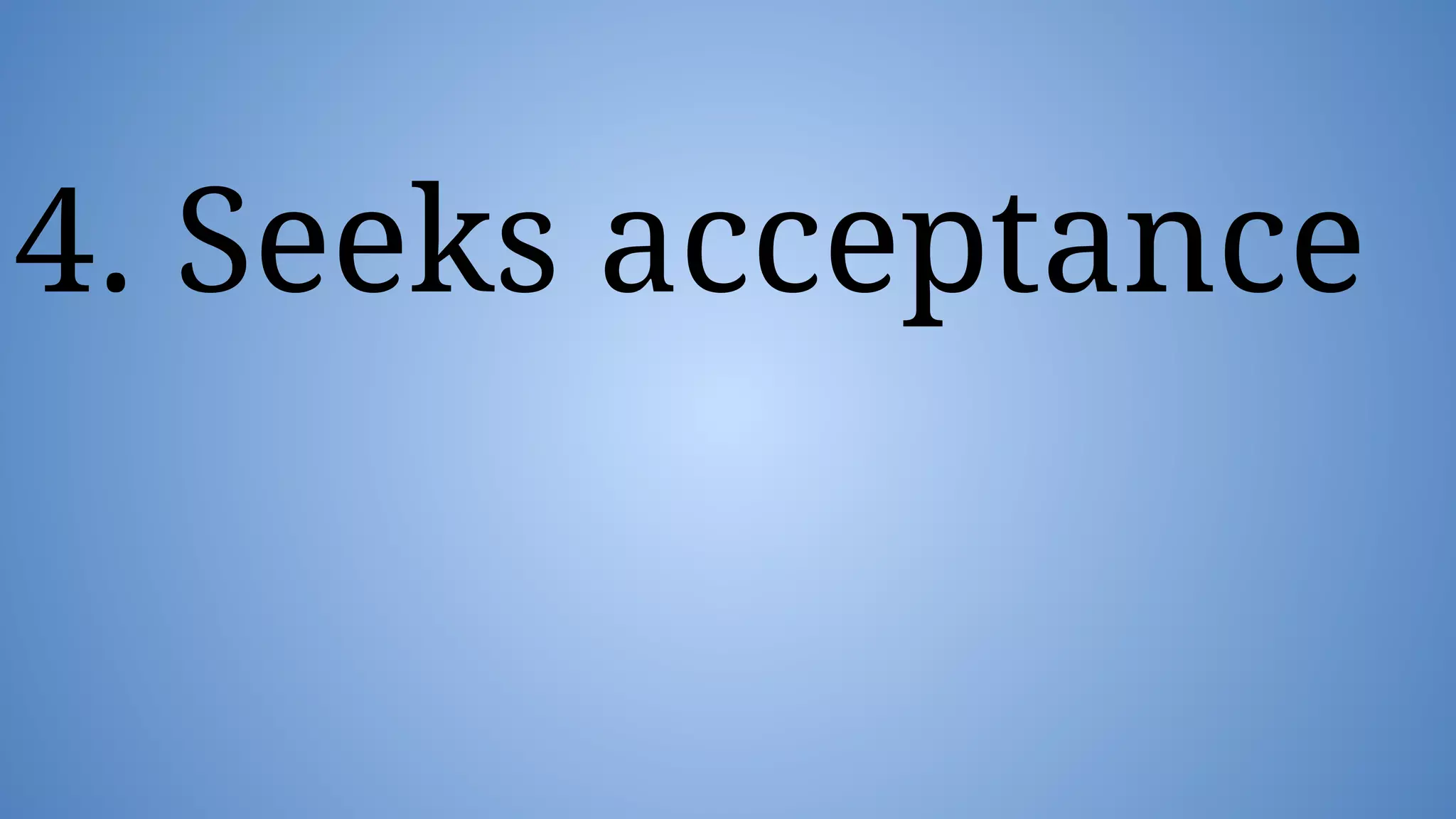 4. Seeks acceptance
 