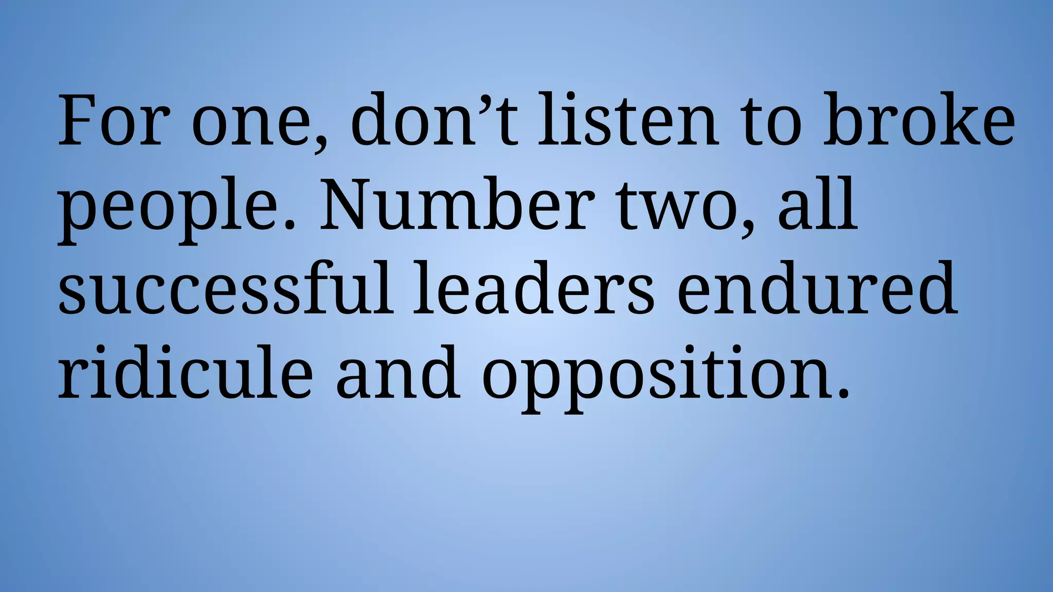 For one, don’t listen to broke
people. Number two, all
successful leaders endured
ridicule and opposition.
 