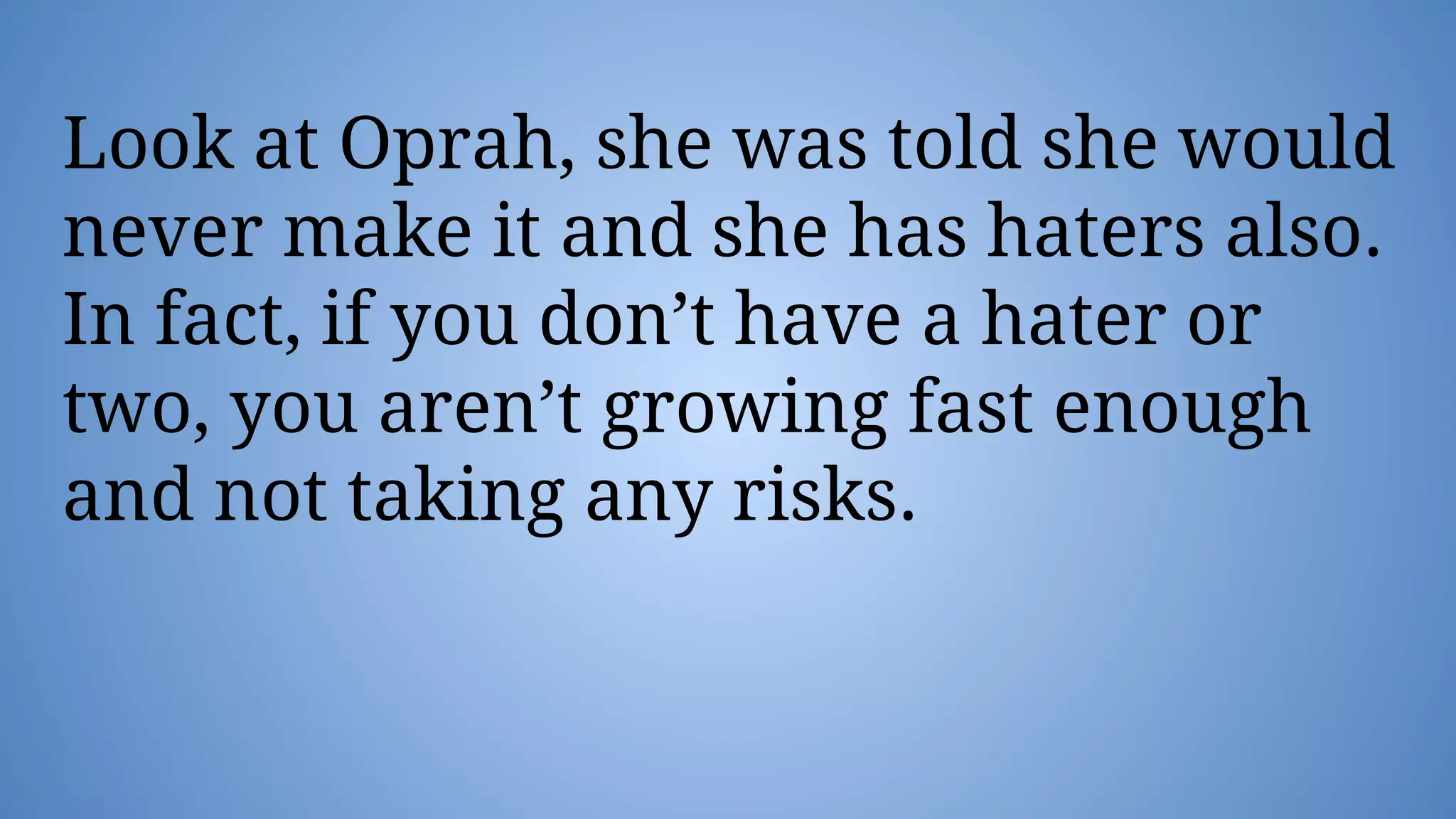 Look at Oprah, she was told she would
never make it and she has haters also.
In fact, if you don’t have a hater or
two, you aren’t growing fast enough
and not taking any risks.
 