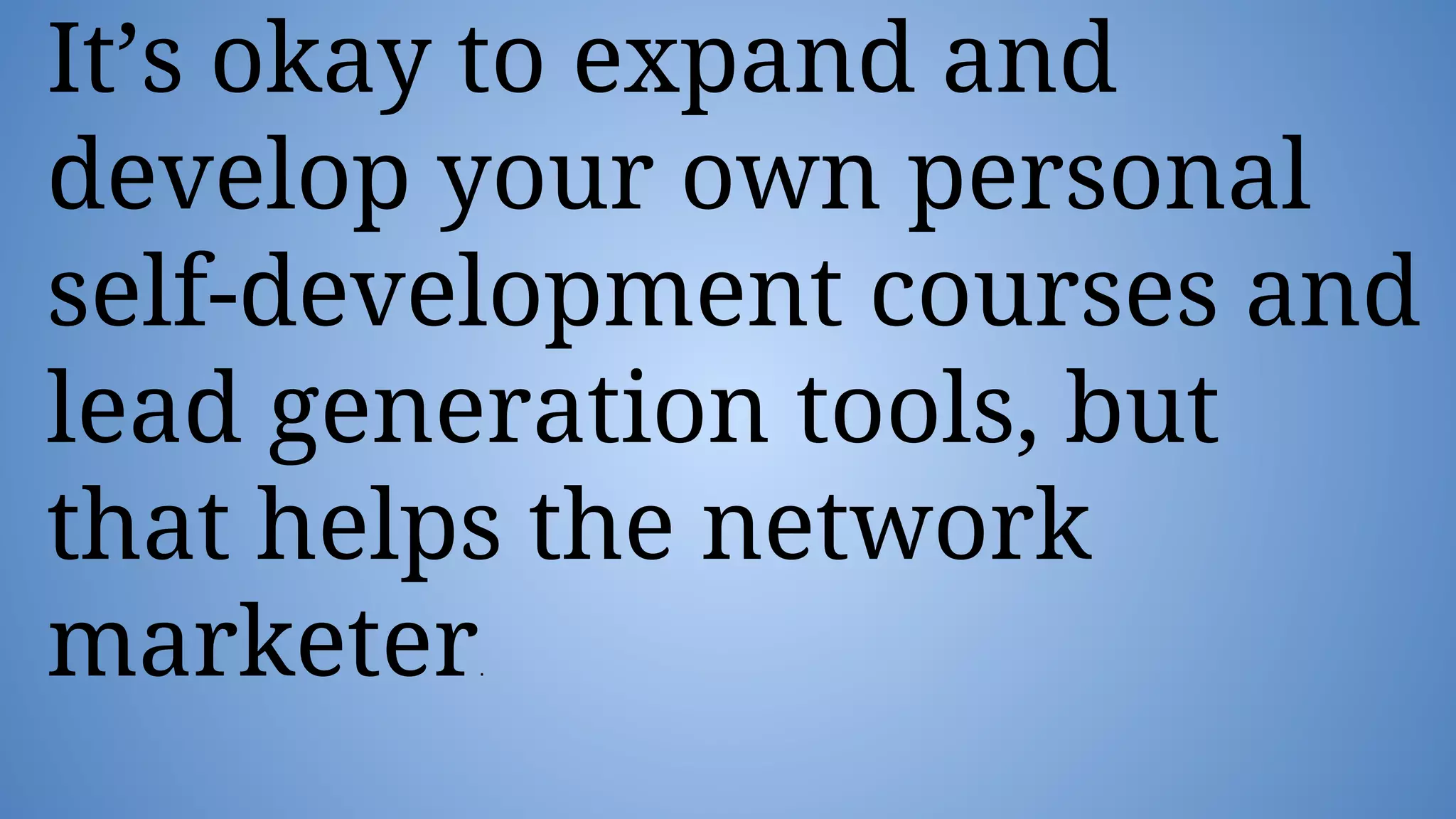 It’s okay to expand and
develop your own personal
self-development courses and
lead generation tools, but
that helps the network
marketer.
 