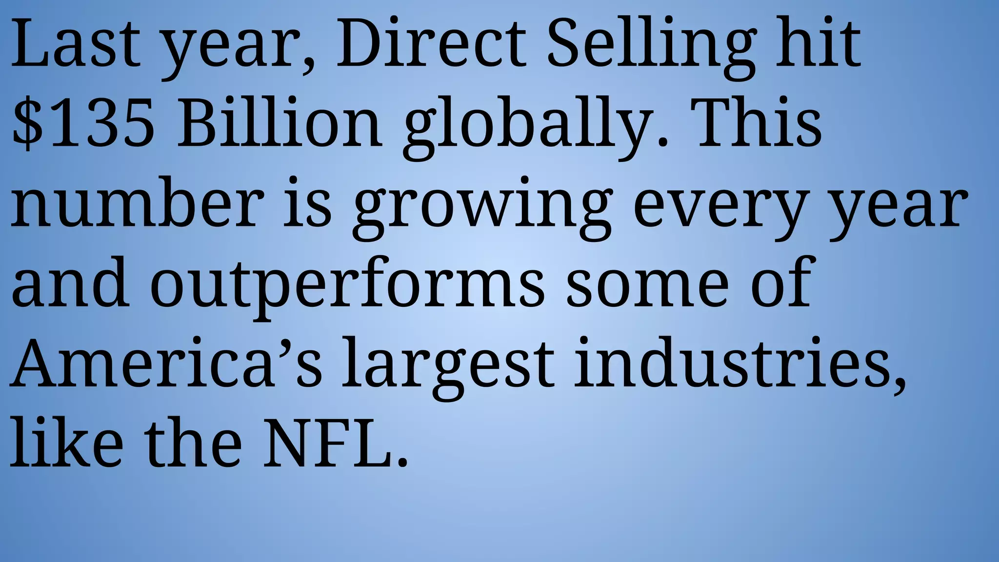 Last year, Direct Selling hit
$135 Billion globally. This
number is growing every year
and outperforms some of
America’s largest industries,
like the NFL.
 