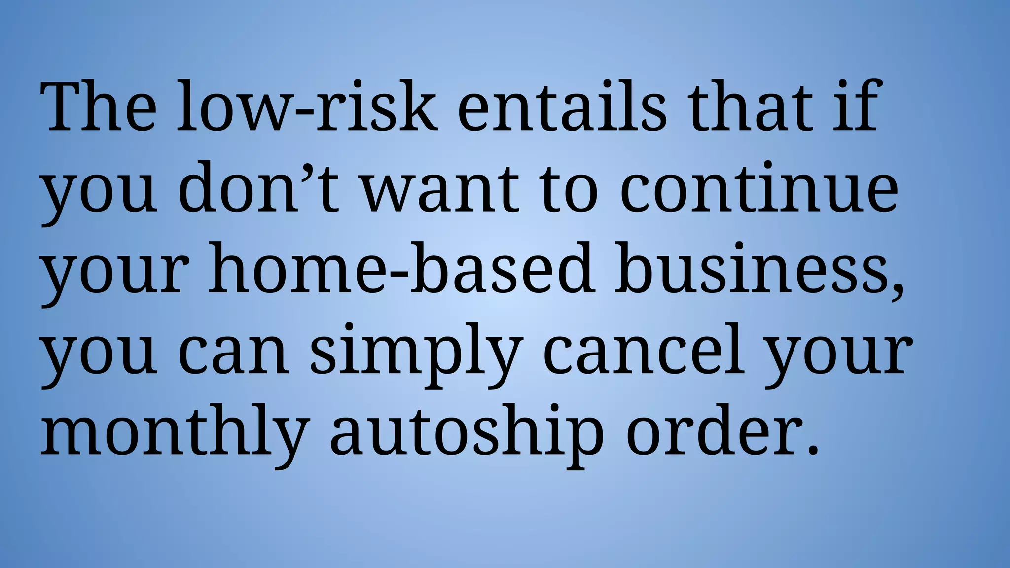 The low-risk entails that if
you don’t want to continue
your home-based business,
you can simply cancel your
monthly autoship order.
 