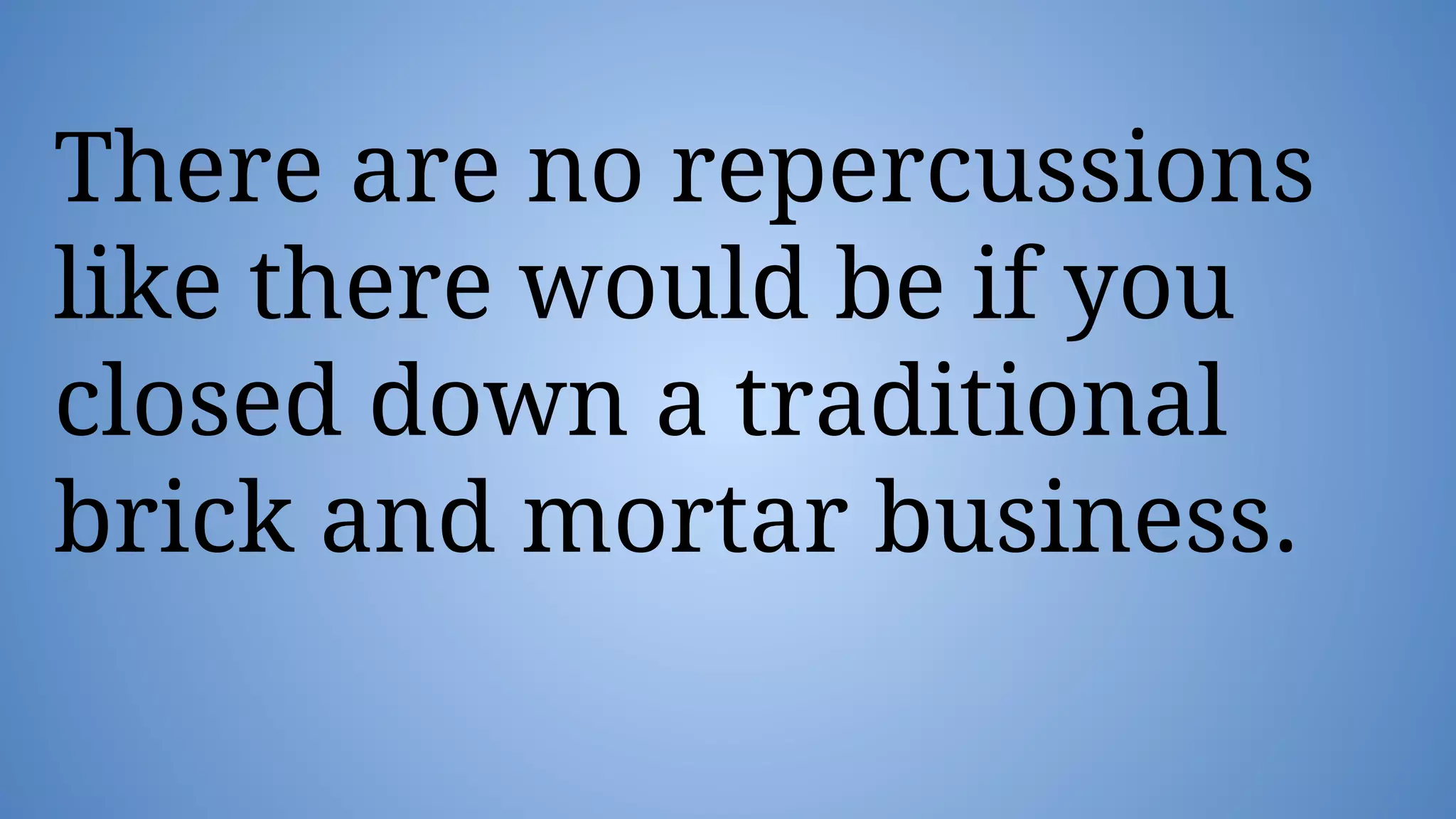 There are no repercussions
like there would be if you
closed down a traditional
brick and mortar business.
 