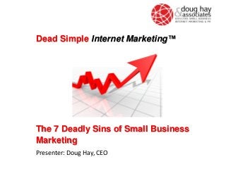 Dead Simple Internet Marketing™

The 7 Deadly Sins of Small Business
Marketing
Presenter: Doug Hay, CEO

 