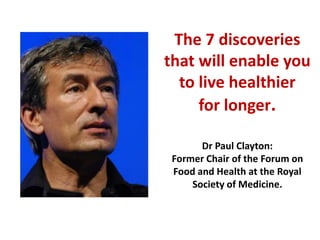 The 7 discoveries
that will enable you
to live healthier
for longer.
Dr Paul Clayton:
Former Chair of the Forum on
Food and Health at the Royal
Society of Medicine.
 