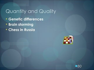 Quantity and Quality <ul><li>Genetic differences </li></ul><ul><li>Brain storming </li></ul><ul><li>Chess in Russia </li><...