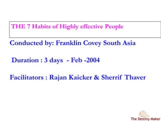 Conducted by: Franklin Covey South Asia
Duration : 3 days - Feb -2004
Facilitators : Rajan Kaicker & Sherrif Thaver
THE 7 Habits of Highly effective People
 